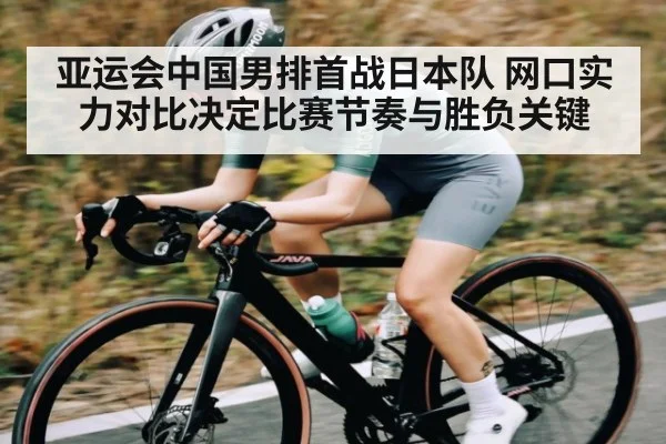 亚运会中国男排首战日本队 网口实力对比决定比赛节奏与胜负关键 | kaiyun
